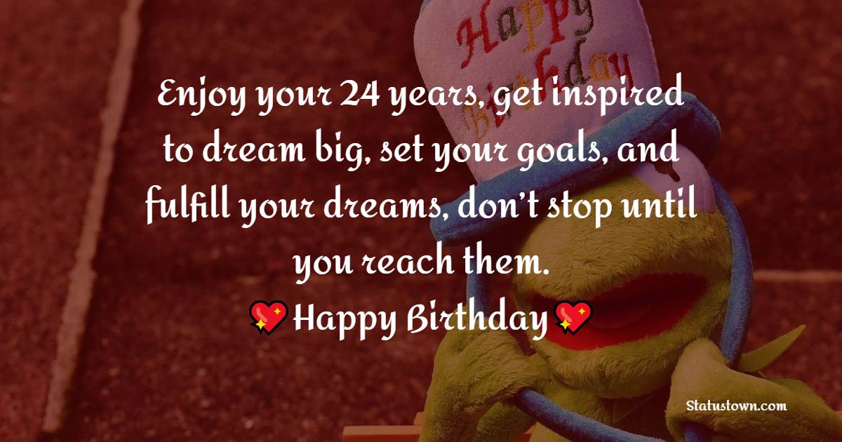 Enjoy your 24 years, get inspired to dream big, set your goals, and fulfill your dreams, don’t stop until you reach them. Happy birthday! - 24th birthday wishes