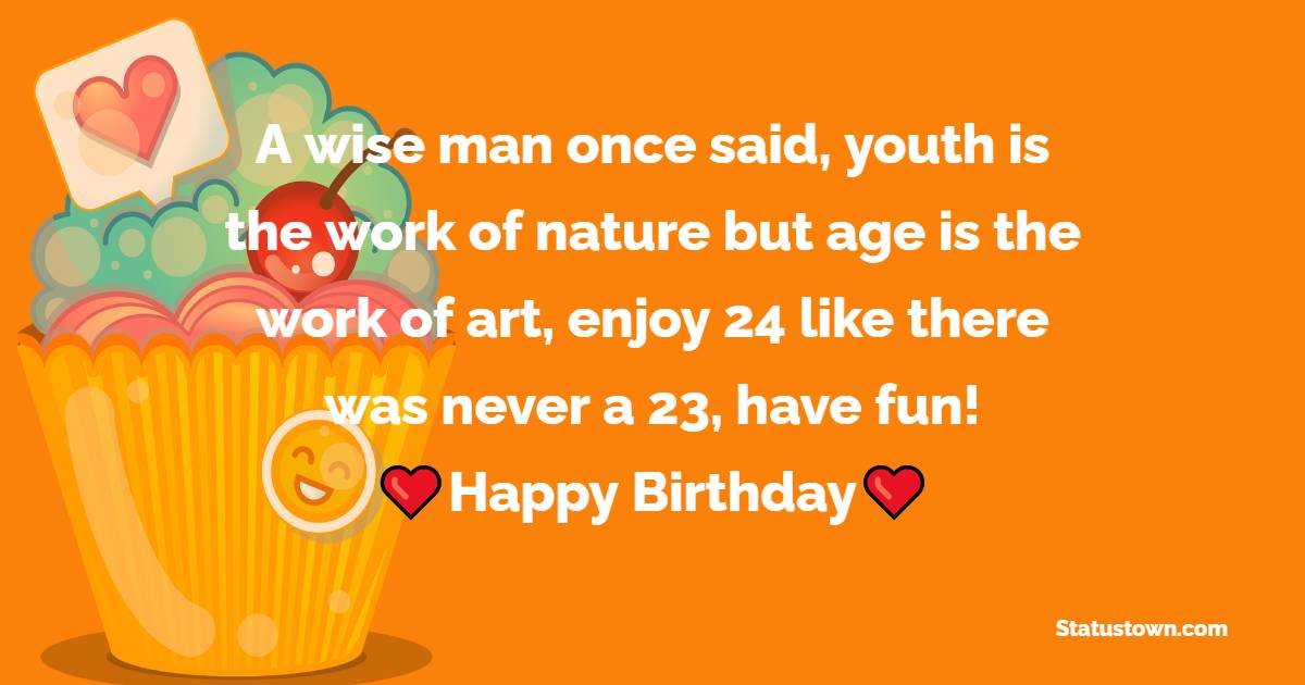 A wise man once said, youth is the work of nature but age is the work of art, enjoy 24 like there was never a 23, have fun! - 24th birthday wishes