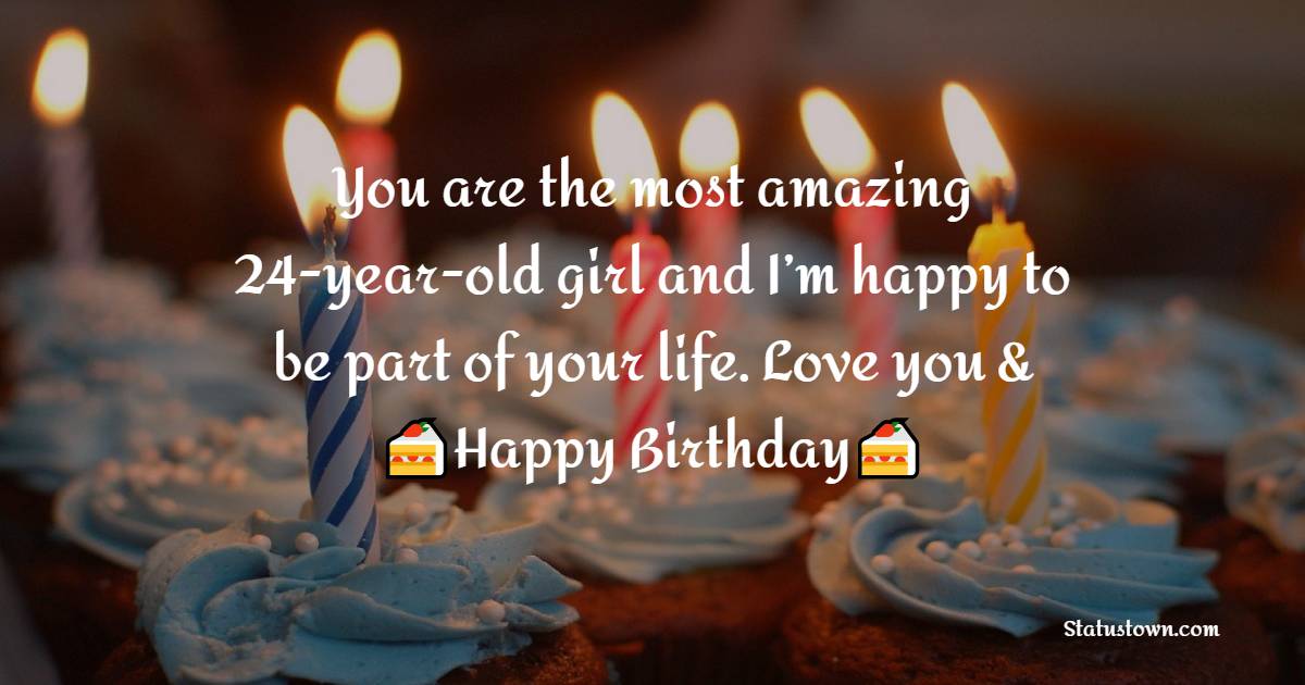 You are the most amazing 24-year-old girl and I’m happy to be part of your life. Love you & Happy Birthday! - 24th birthday wishes