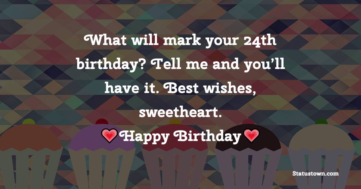 What will mark your 24th birthday? Tell me and you’ll have it. Best wishes, sweetheart. - 24th birthday wishes