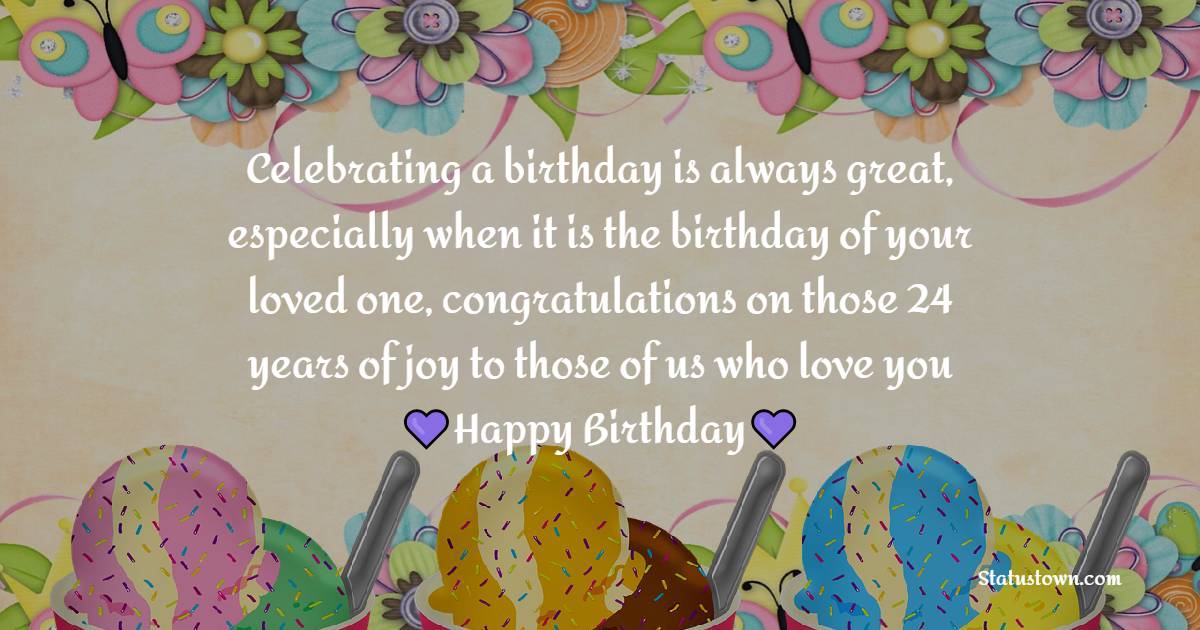 Celebrating a birthday is always great, especially when it is the birthday of your loved one, congratulations on those 24 years of joy to those of us who love you - 24th birthday wishes