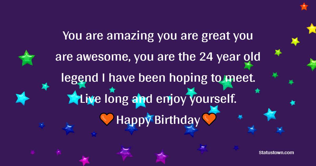 You are amazing you are great you are awesome, you are the 24 year old legend I have been hoping to meet. Live long and enjoy yourself. - 24th birthday wishes