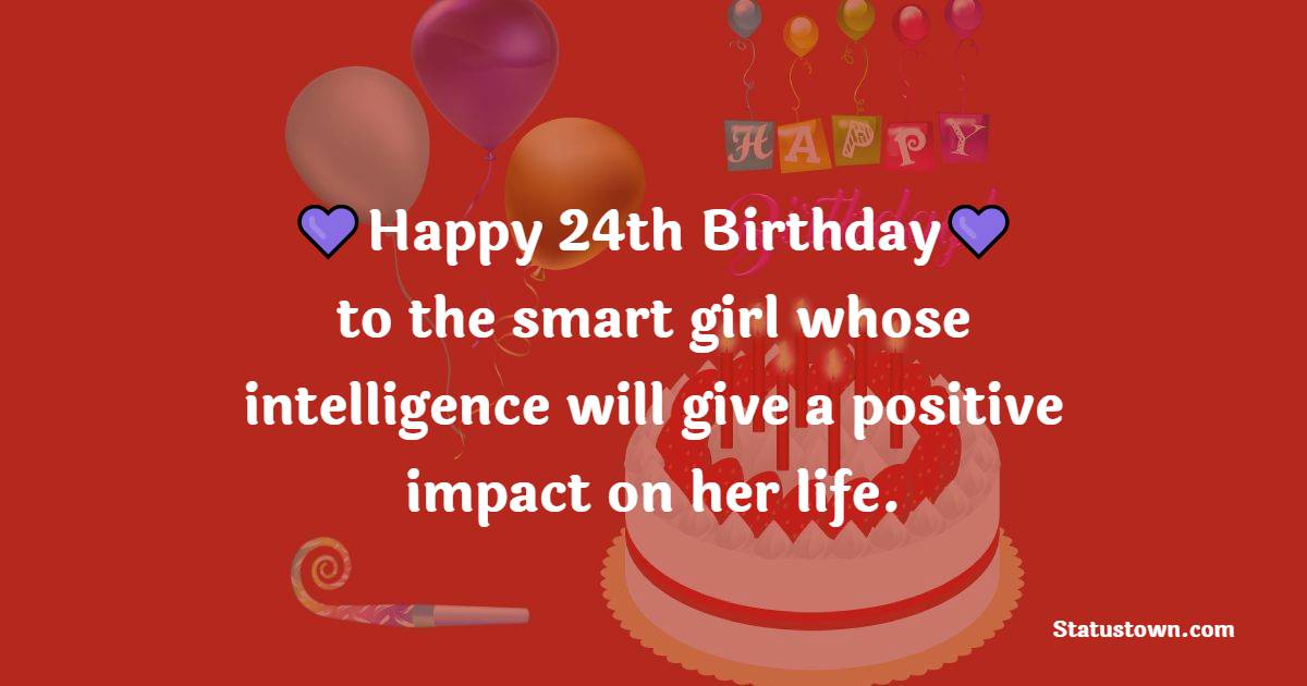 Happy 24th Birthday to the smart girl whose intelligence will give a positive impact on her life. - 24th birthday wishes