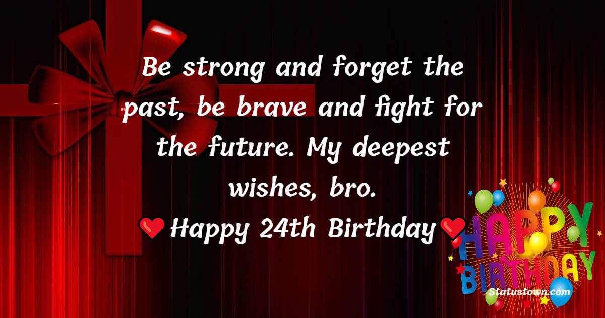 Be strong and forget the past, be brave and fight for the future. My deepest wishes, bro. - 24th birthday wishes