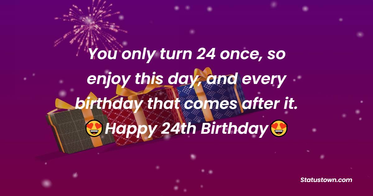 You only turn 24 once, so enjoy this day, and every birthday that comes after it. - 24th birthday wishes