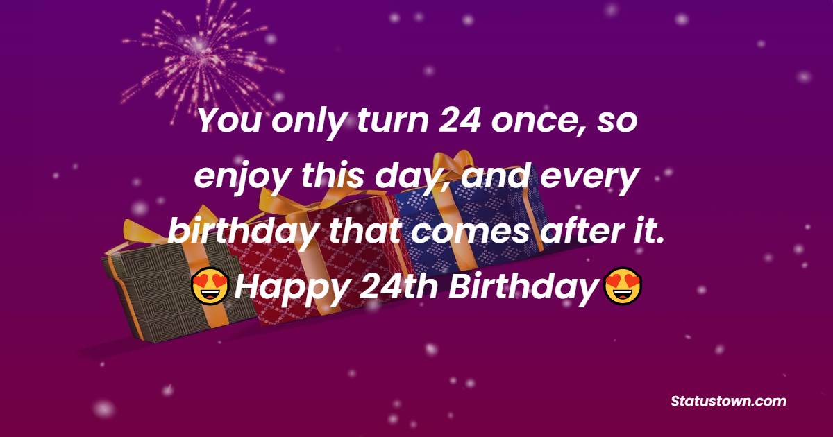 you-only-turn-24-once-so-enjoy-this-day-and-every-birthday-that-comes