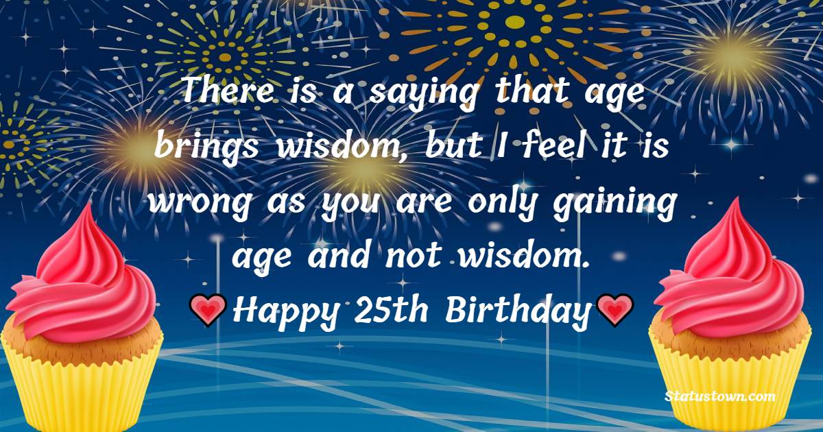 There is a saying that age brings wisdom, but I feel it is wrong as you are only gaining age and not wisdom. - 25th Birthday Wishes