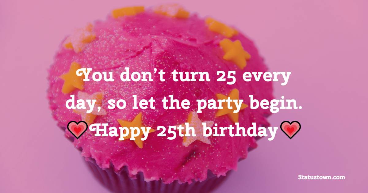 You don’t turn 25 every day, so let the party begin. Happy 25th birthday! - 25th Birthday Wishes
