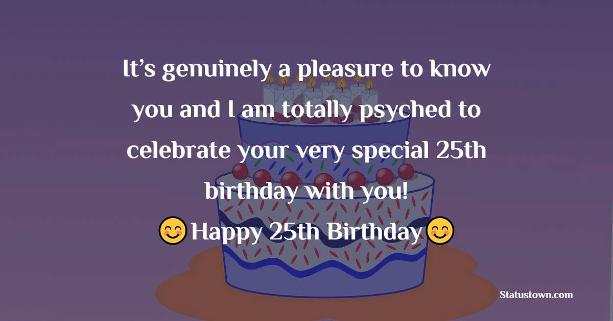 It’s genuinely a pleasure to know you and I am totally psyched to celebrate your very special 25th birthday with you! - 25th Birthday Wishes