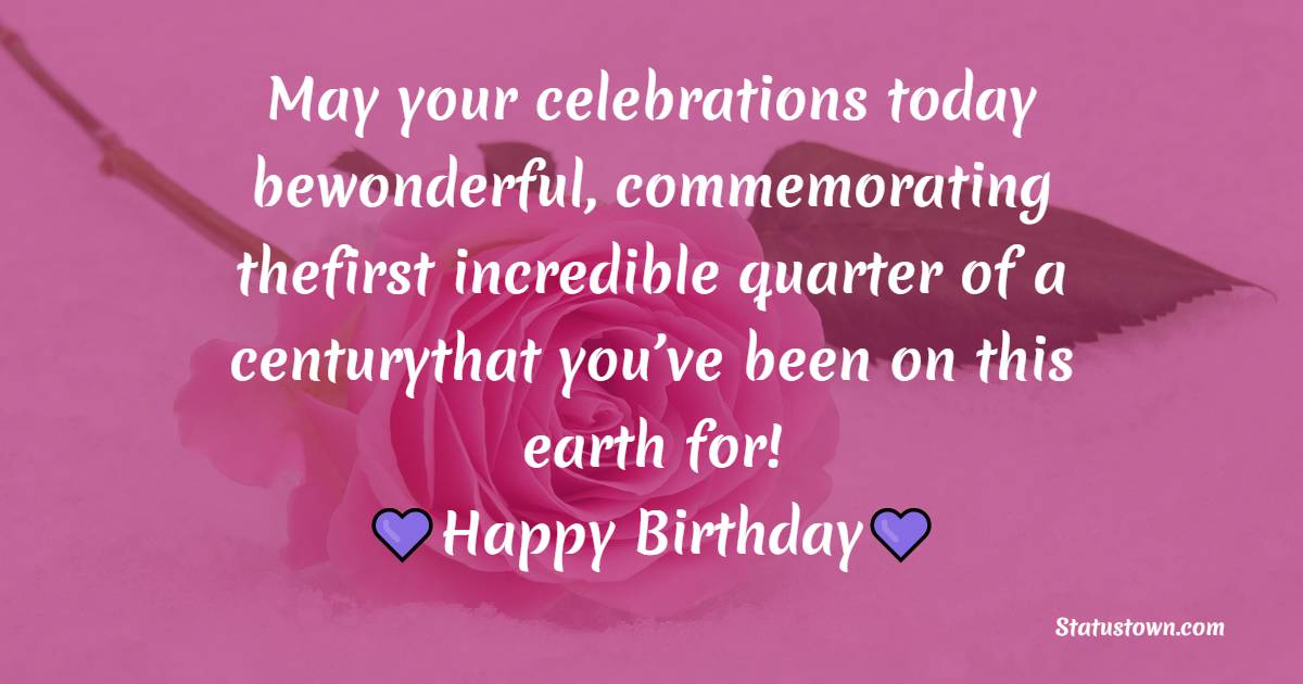 May your celebrations today bewonderful, commemorating thefirst incredible quarter of a centurythat you’ve been on this earth for! - 25th Birthday Wishes
