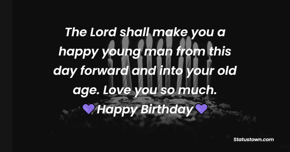 The Lord shall make you a happy young man from this day forward and into your old age. Love you so much. - 25th Birthday Wishes for Boyfriend