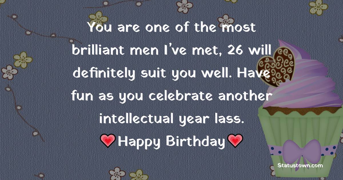 You are one of the most brilliant men I’ve met, 26 will definitely suit you well. Have fun as you celebrate another intellectual year lass. - 26th Birthday Wishes