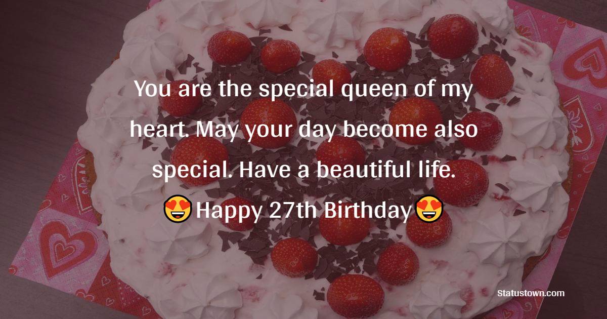You are the special queen of my heart. May your day become also special. Have a beautiful life. Happy 27th Birthday, baby. - 27th Birthday Wishes