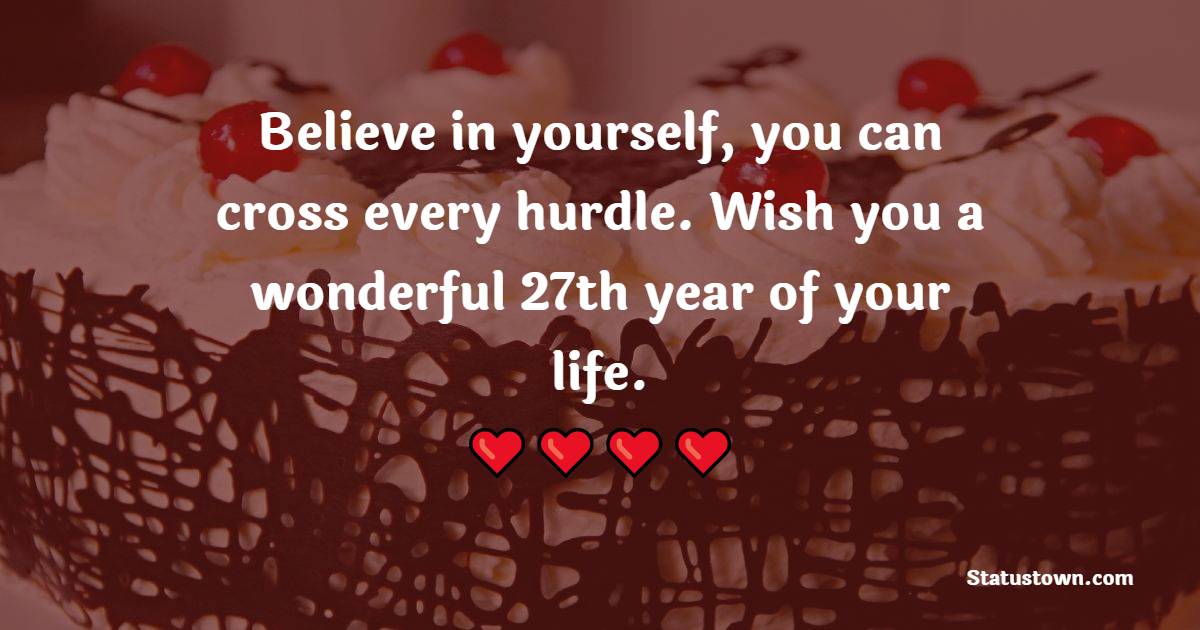 Believe in yourself, you can cross every hurdle. Wish you a wonderful 27th year of your life. - 27th Birthday Wishes