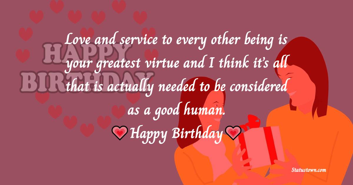Love and service to every other being is your greatest virtue and I think it’s all that is actually needed to be considered as a good human. - 27th Birthday Wishes