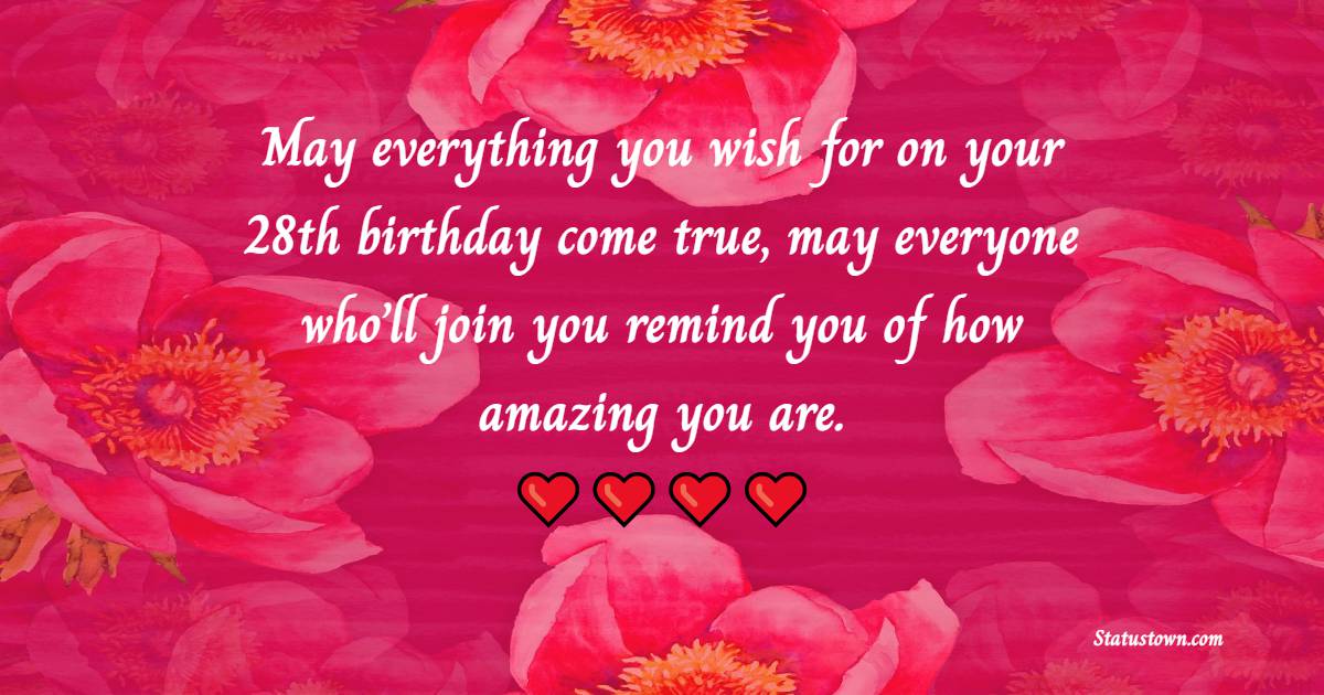 May everything you wish for on your 28th birthday come true, may everyone who’ll join you remind you of how amazing you are. - 28th Birthday Wishes