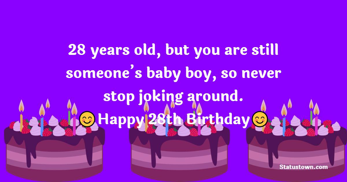 28 years old, but you are still someone’s baby boy, so never stop joking around. Happy 28th Birthday, Son! - 28th Birthday Wishes