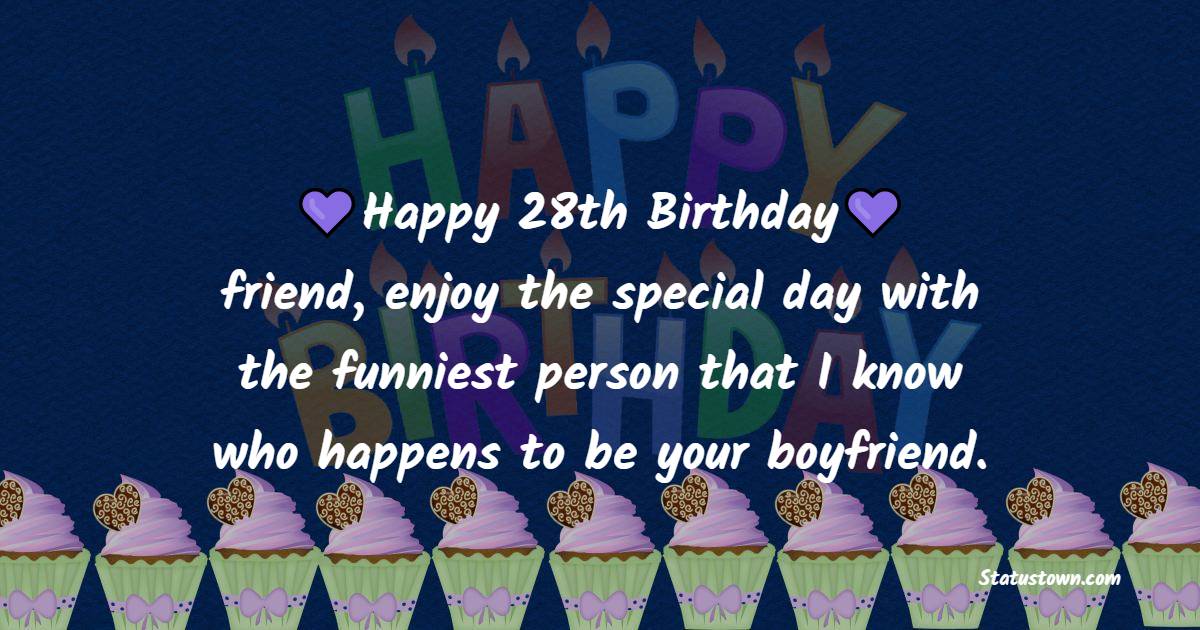 Happy 28th Birthday friend, enjoy the special day with the funniest person that I know who happens to be your boyfriend. - 28th Birthday Wishes