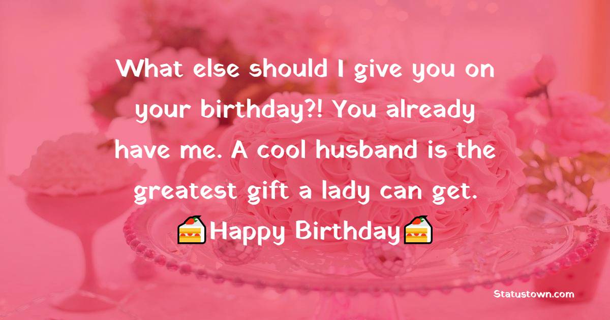 What else should I give you on your birthday?! You already have me. A cool husband is the greatest gift a lady can get. - 28th Birthday Wishes