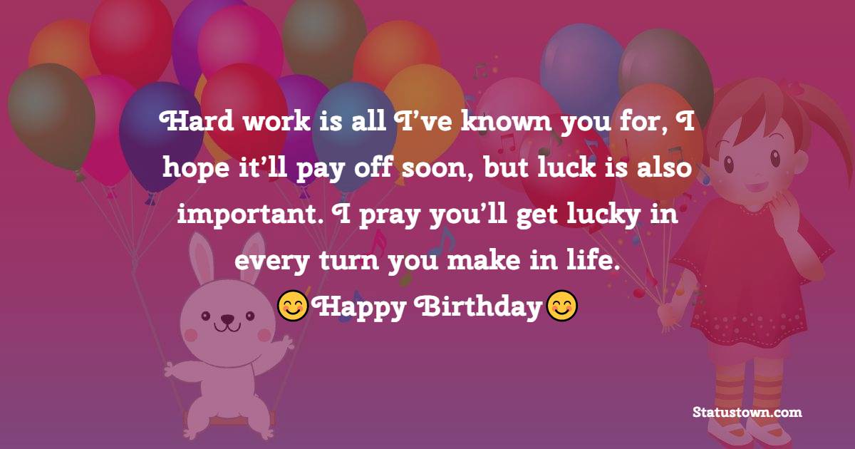 Hard work is all I’ve known you for, I hope it’ll pay off soon, but luck is also important. I pray you’ll get lucky in every turn you make in life. - 28th Birthday Wishes