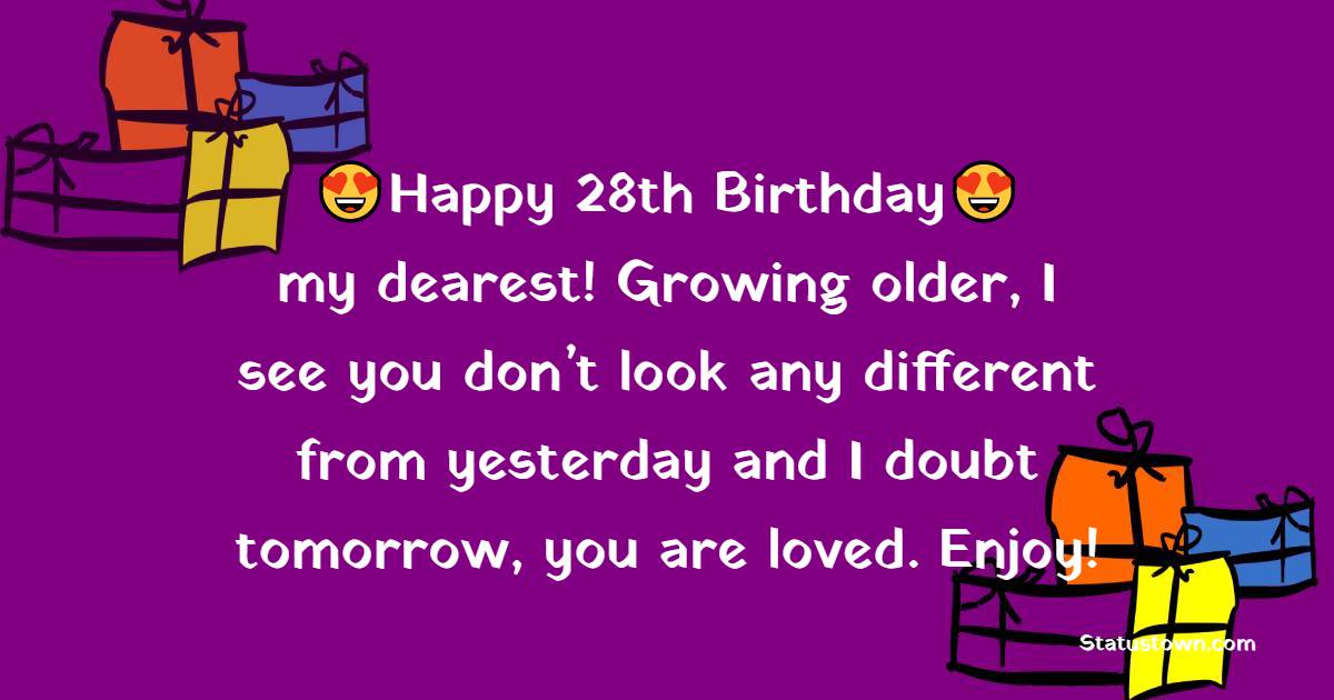 Happy 28th Birthday my dearest! Growing older, I see you don’t look any different from yesterday and I doubt tomorrow, you are loved. Enjoy! - 28th Birthday Wishes