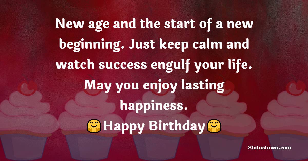 A new age and the start of a new beginning. Just keep calm and watch success engulf your life. May your enjoy lasting happiness. - 28th Birthday Wishes