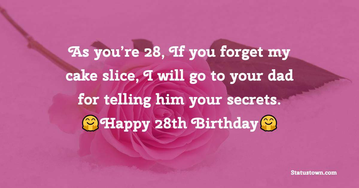 As you’re 28, If you forget my cake slice, I will go to your dad for telling him your secrets. - 28th Birthday Wishes