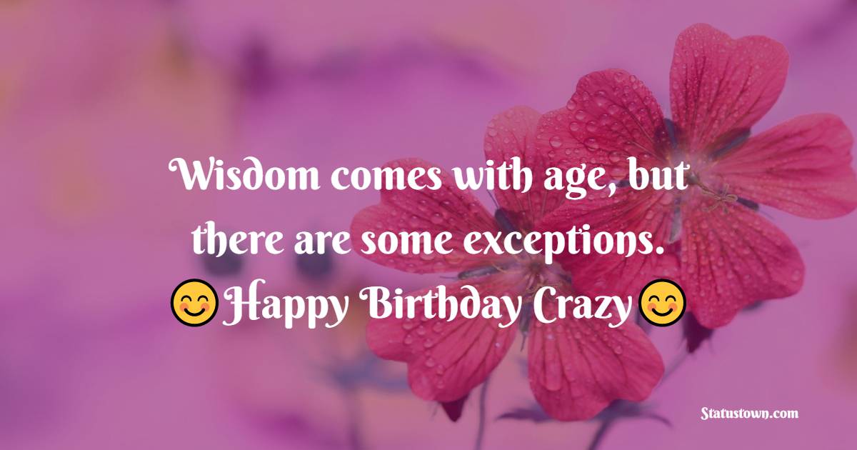 Wisdom comes with age, but there are some exceptions. Happy Birthday, Crazy! - 28th Birthday Wishes