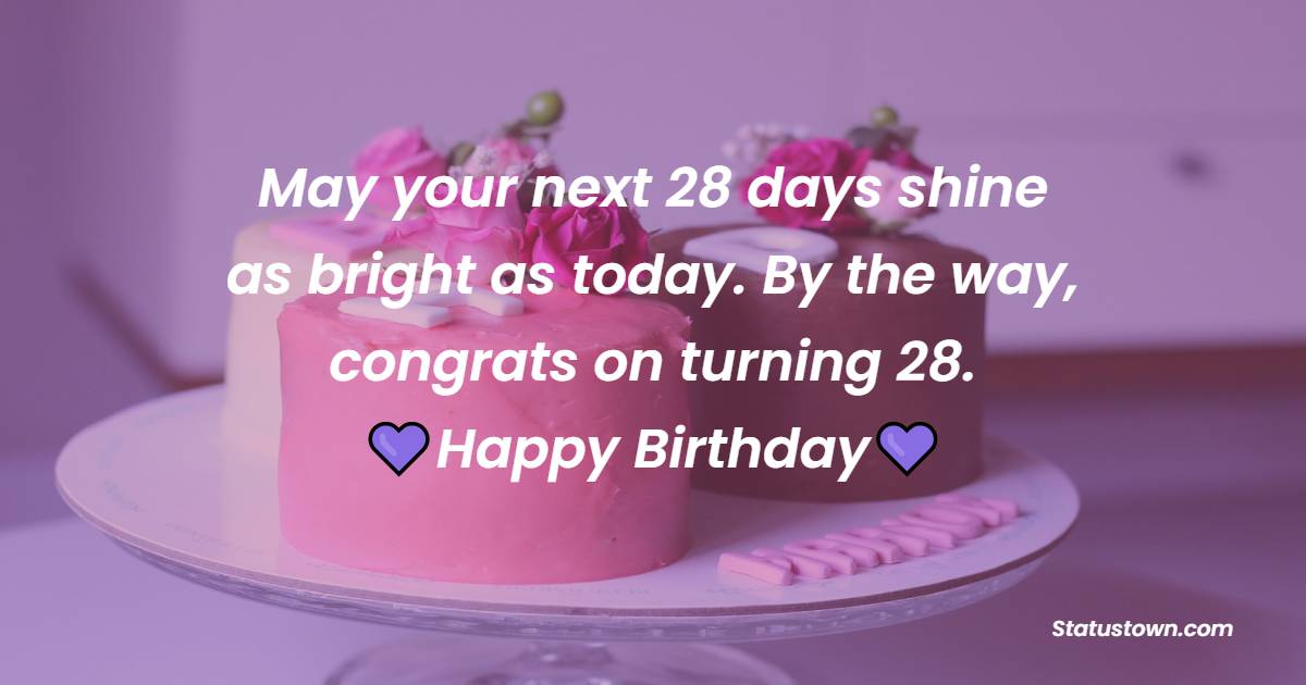May your next 28 days shine as bright as today. By the way, congrats on turning 28. - 28th Birthday Wishes