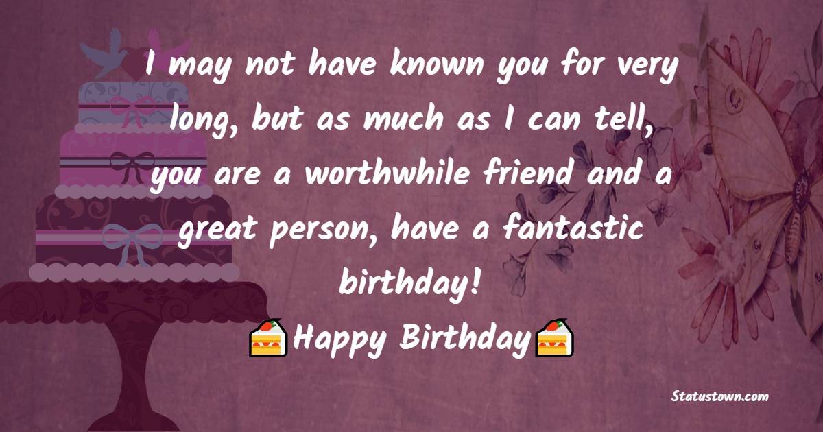 I may not have known you for very long, but as much as I can tell, you are a worthwhile friend and a great person, have a fantastic birthday! - 29th Birthday Wishes