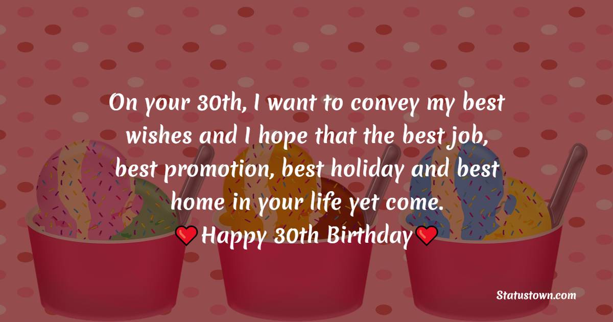 On your 30th, I want to convey my best wishes and I hope that the best job, best promotion, best holiday and best home in your life yet come. Happy 30th birthday. - 30th Birthday Wishes