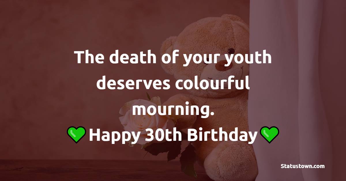 The death of your youth deserves a colourful mourning. Happy 30th birthday - 30th Birthday Wishes