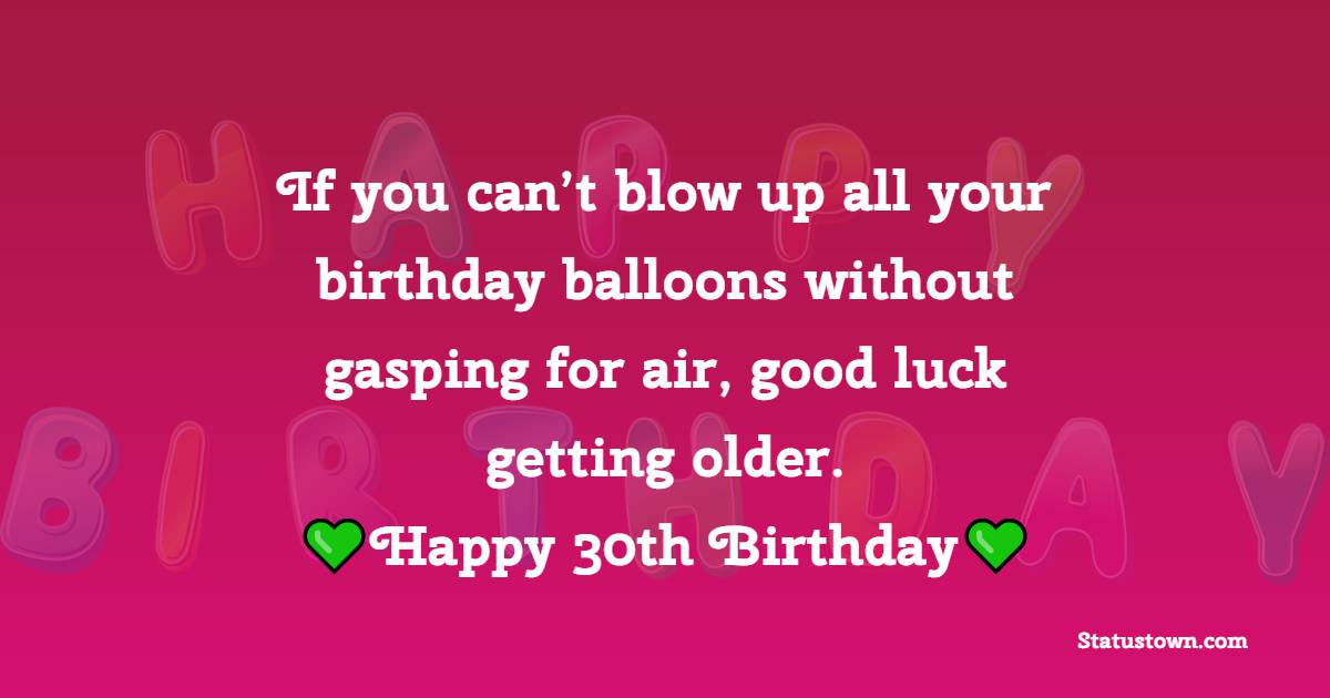 If you can’t blow up all your birthday balloons without gasping for air, good luck getting older. Happy 30th birthday. - 30th Birthday Wishes