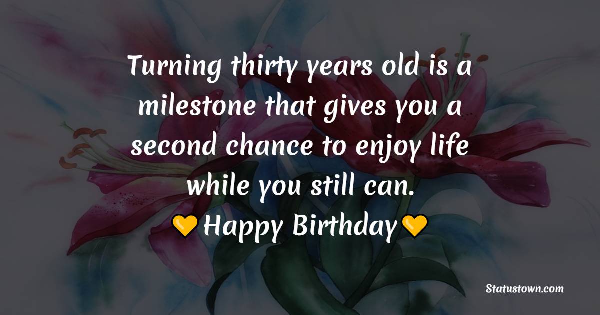 Turning thirty years old is a milestone that gives you a second chance to enjoy life while you still can. Happy birthday. - 30th Birthday Wishes