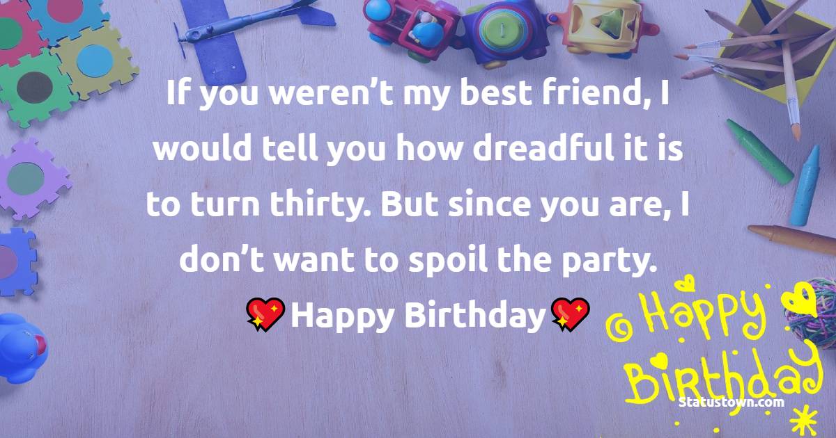If you weren’t my best friend, I would tell you how dreadful it is to turn thirty. But since you are, I don’t want to spoil the party. Happy birthday. - 30th Birthday Wishes