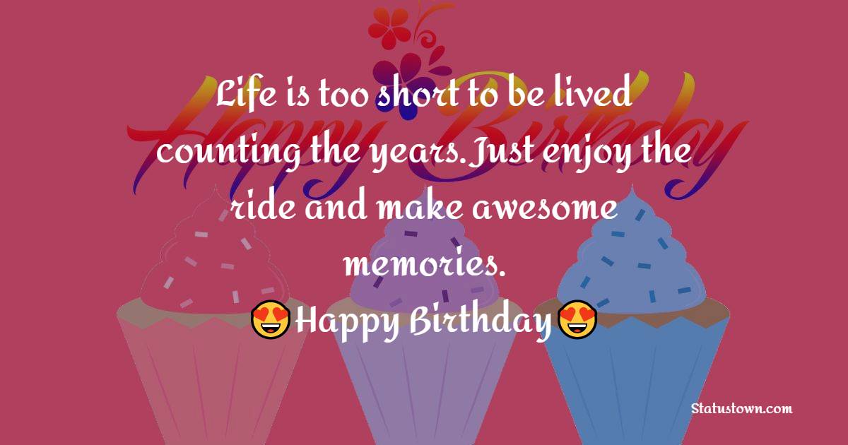 Life is too short to be lived counting the years. Just enjoy the ride and make awesome memories. Happy birthday. - 30th Birthday Wishes