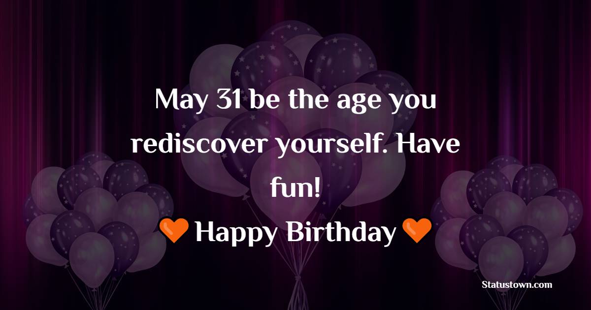 May 31 be the age you rediscover yourself. Have fun! - 31st Birthday Wishes