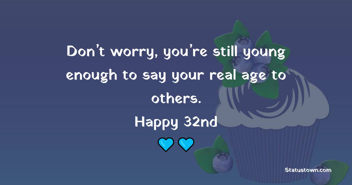 Don’t worry, you’re still young enough to say your real age to others. Happy 32nd! - 32nd Birthday wishes