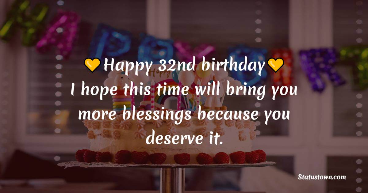 Happy 32nd birthday, I hope this time will bring you more blessings because you deserve it. - 32nd Birthday wishes