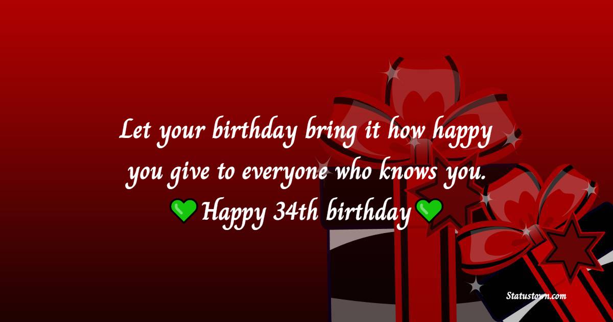 Let your birthday bring it how happy you give to everyone who knows you. Happy 34th birthday! - 34th Birthday Wishes