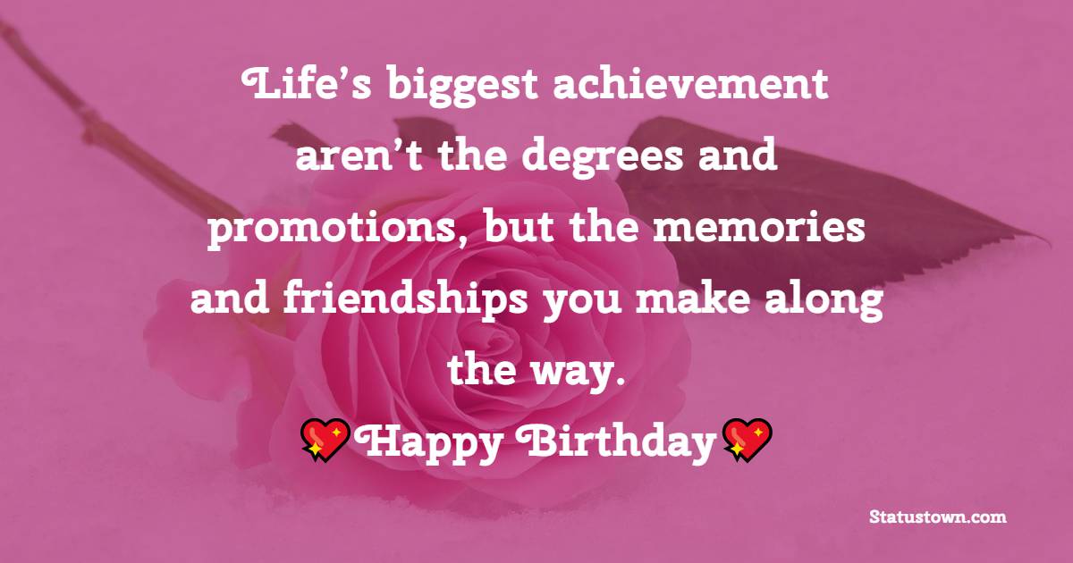 Life’s biggest achievement aren’t the degrees and promotions, but the memories and friendships you make along the way. Happy birthday. - 35th Birthday Wishes