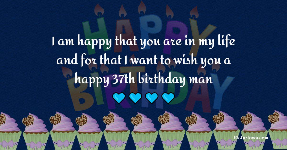 I am happy that you are in my life and for that I want to wish you a happy 37th birthday, man. - 37th Birthday Wishes