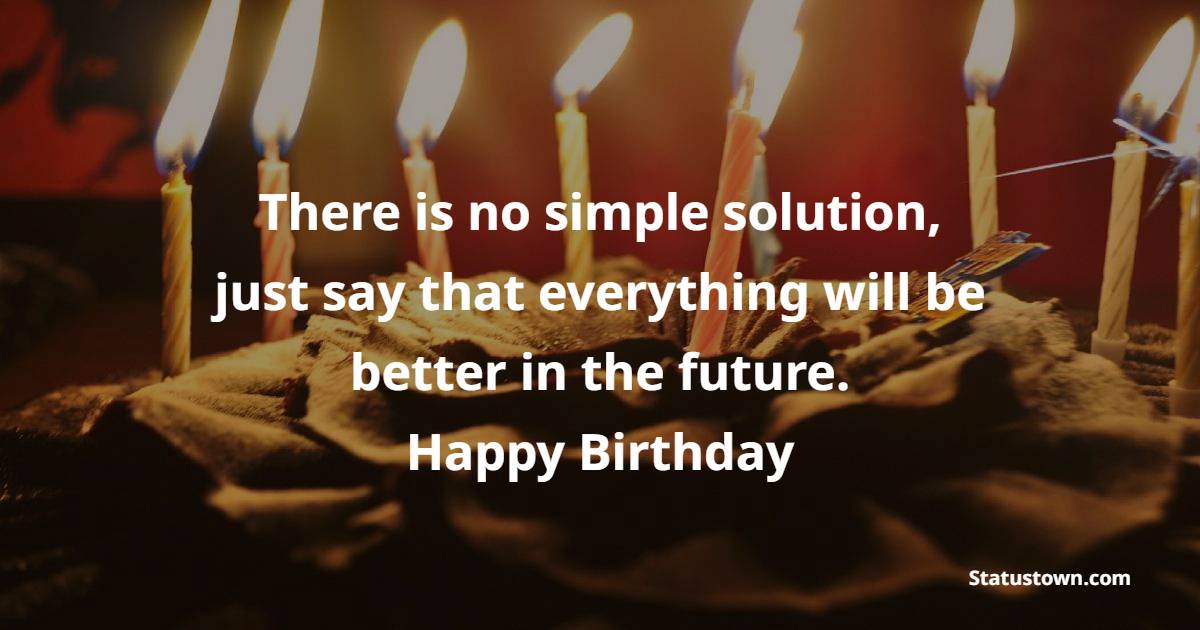 There is no simple solution, just say that everything will be better in the future. - 37th Birthday Wishes