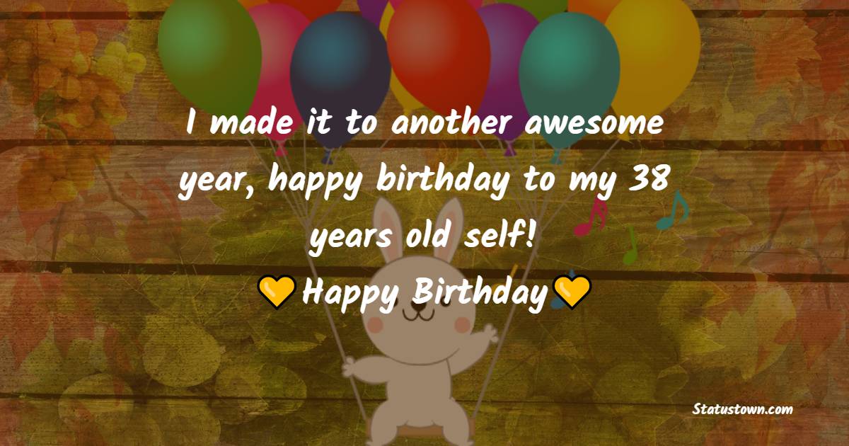 I made it to another awesome year, happy birthday to my 38 years old self! - 38th Birthday Wishes