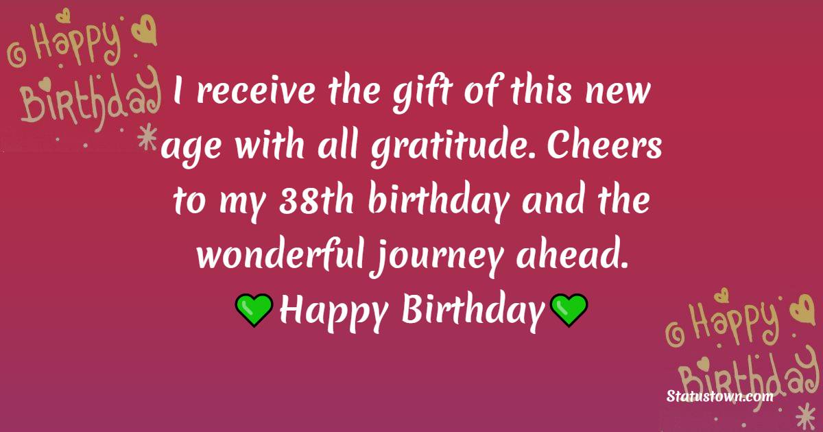 I receive the gift of this new age with all gratitude. Cheers to my 38th birthday and the wonderful journey ahead. - 38th Birthday Wishes