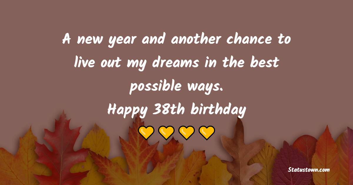 A new year and another chance to live out my dreams in the best possible ways. Happy 38th birthday - 38th Birthday Wishes