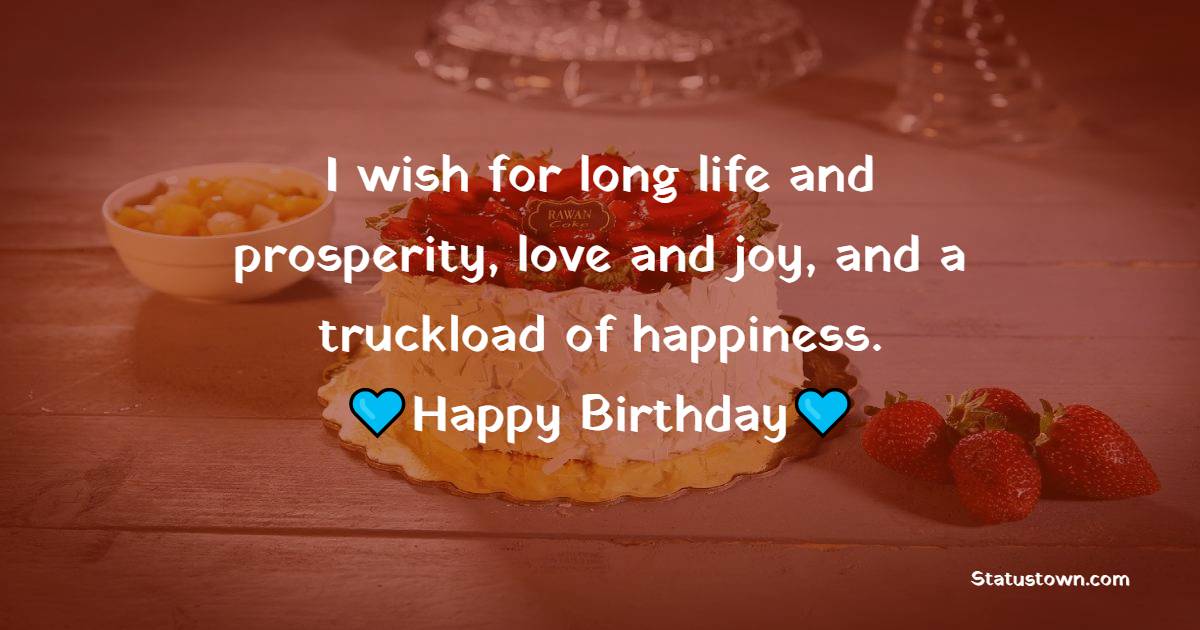 I wish for long life and prosperity, love and joy, and a truckload of happiness. Happy Birthday - 38th Birthday Wishes