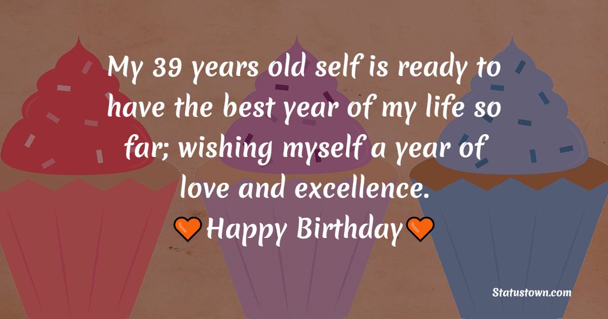 My 39 years old self is ready to have the best year of my life so far; wishing myself a year of love and excellence. - 39th Birthday Wishes