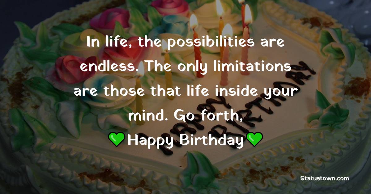 In life, the possibilities are endless. The only limitations are those that life inside your mind. Go forth, happy birthday. - 40th Birthday Wishes