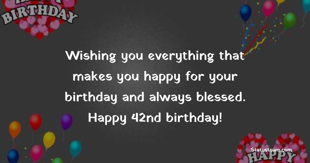 Wishing you everything that makes you happy for your birthday and always blessed. Happy 42nd birthday! - 42nd Birthday Wishes